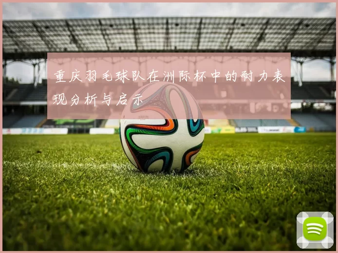 重庆羽毛球队在洲际杯中的耐力表现分析与启示
