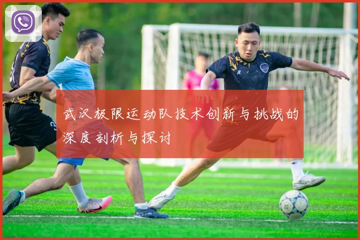 武汉极限运动队技术创新与挑战的深度剖析与探讨
