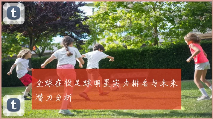 全球在役足球明星实力排名与未来潜力分析