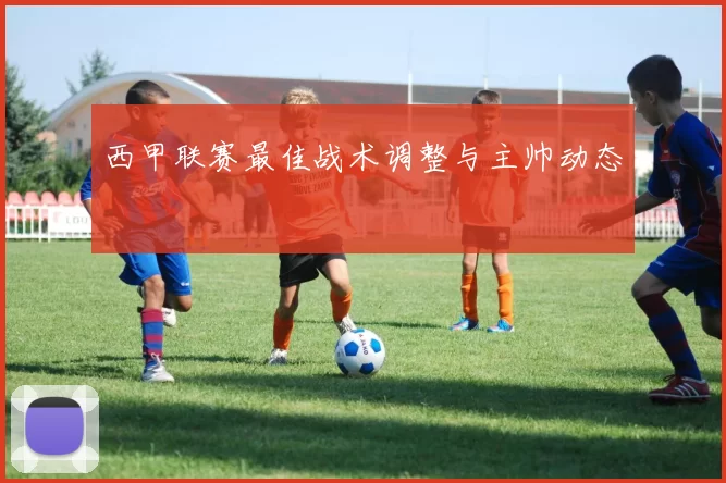 西甲联赛最佳战术调整与主帅动态