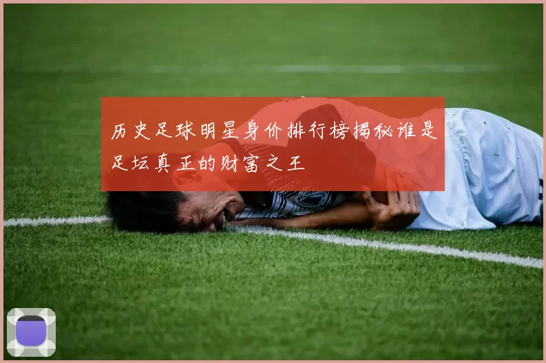 历史足球明星身价排行榜揭秘谁是足坛真正的财富之王