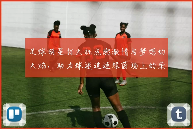 足球明星打火机点燃激情与梦想的火焰，助力球迷追逐绿茵场上的荣耀与传奇