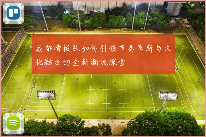 成都滑板队如何引领节奏革新与文化融合的全新潮流探索