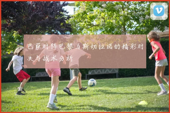 巴萨对阵巴黎马斯切拉诺的精彩对决与战术分析