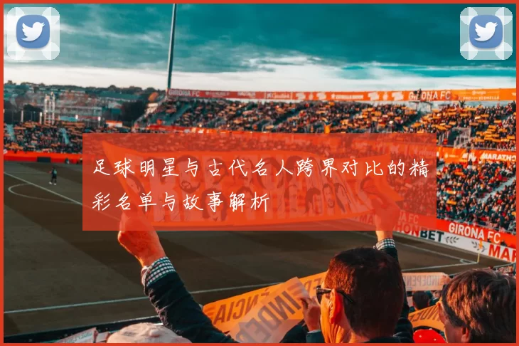 足球明星与古代名人跨界对比的精彩名单与故事解析