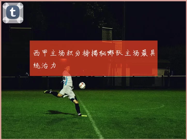 西甲主场积分榜揭秘哪队主场最具统治力