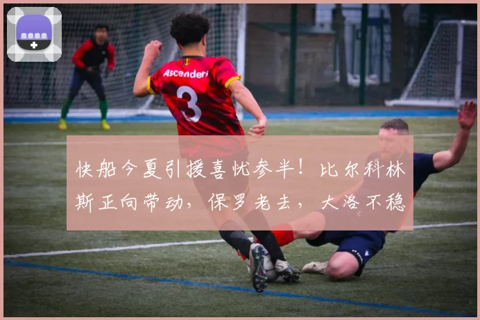 快船今夏引援喜忧参半！比尔科林斯正向带动，保罗老去，大洛不稳