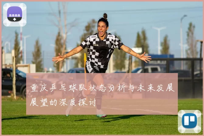 重庆乒乓球队状态分析与未来发展展望的深度探讨