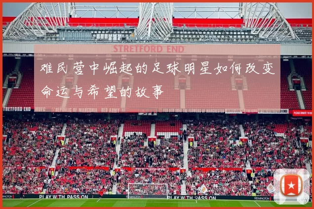 难民营中崛起的足球明星如何改变命运与希望的故事