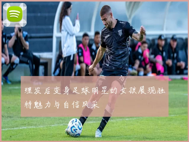 理发后变身足球明星的女孩展现独特魅力与自信风采