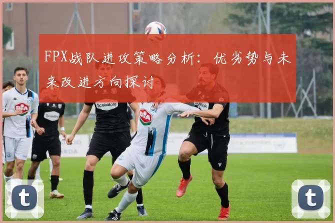 FPX战队进攻策略分析：优劣势与未来改进方向探讨
