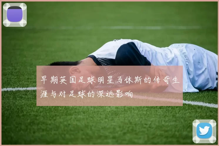 早期英国足球明星马休斯的传奇生涯与对足球的深远影响