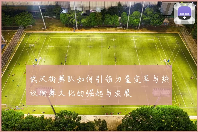 武汉街舞队如何引领力量变革与热议街舞文化的崛起与发展
