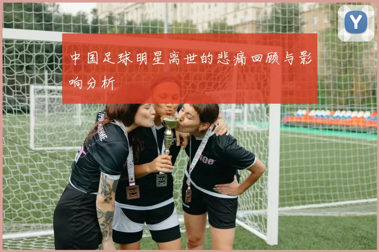 中国足球明星离世的悲痛回顾与影响分析