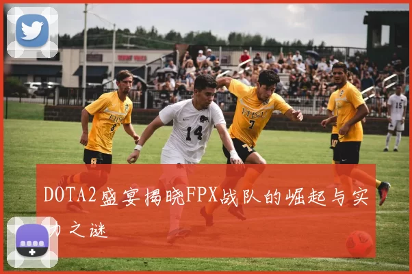 DOTA2盛宴揭晓FPX战队的崛起与实力之谜