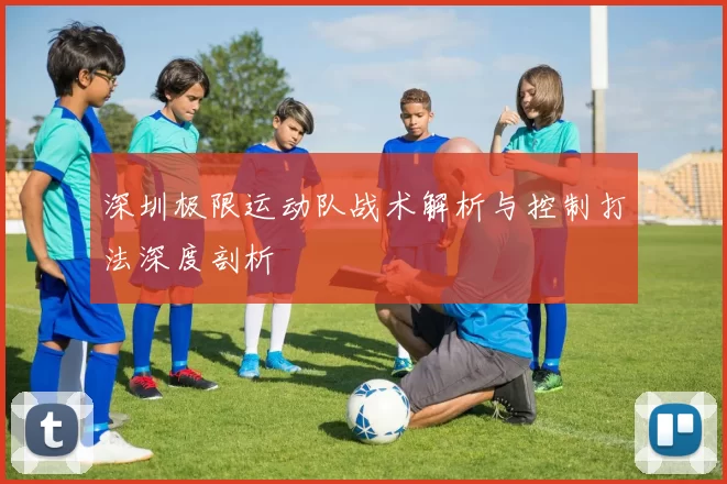 深圳极限运动队战术解析与控制打法深度剖析