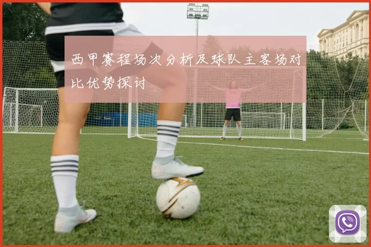 西甲赛程场次分析及球队主客场对比优势探讨