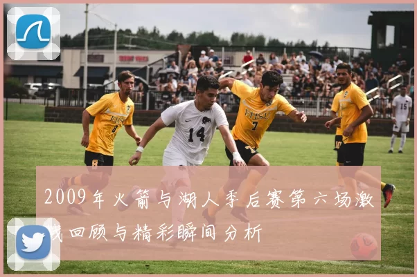 2009年火箭与湖人季后赛第六场激战回顾与精彩瞬间分析