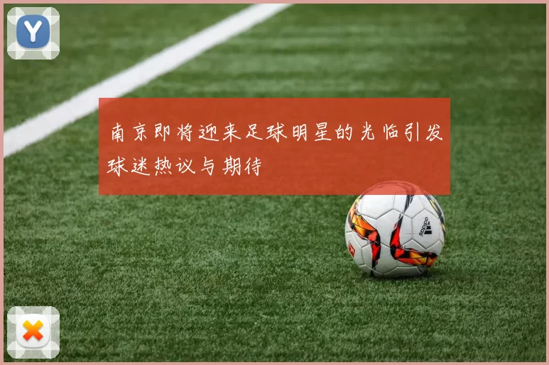 南京即将迎来足球明星的光临引发球迷热议与期待