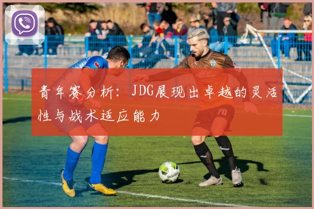 青年赛分析：JDG展现出卓越的灵活性与战术适应能力