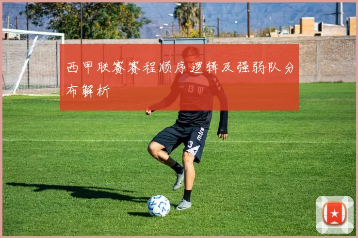 西甲联赛赛程顺序逻辑及强弱队分布解析