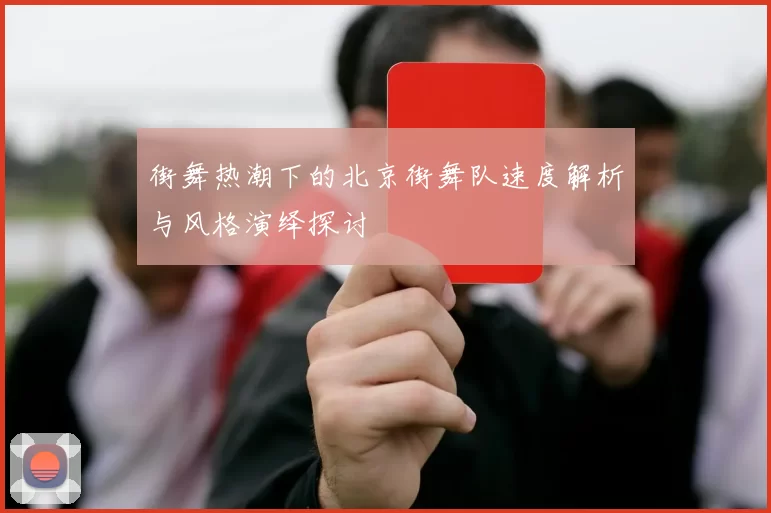 街舞热潮下的北京街舞队速度解析与风格演绎探讨
