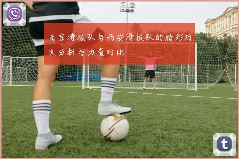 南京滑板队与西安滑板队的精彩对决分析与力量对比