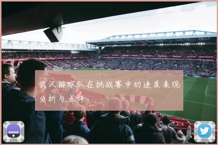 武汉排球队在挑战赛中的速度表现分析与点评