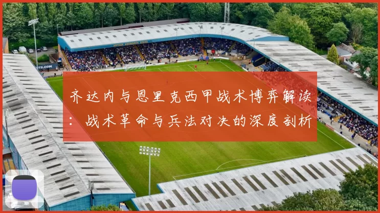 齐达内与恩里克西甲战术博弈解读：战术革命与兵法对决的深度剖析