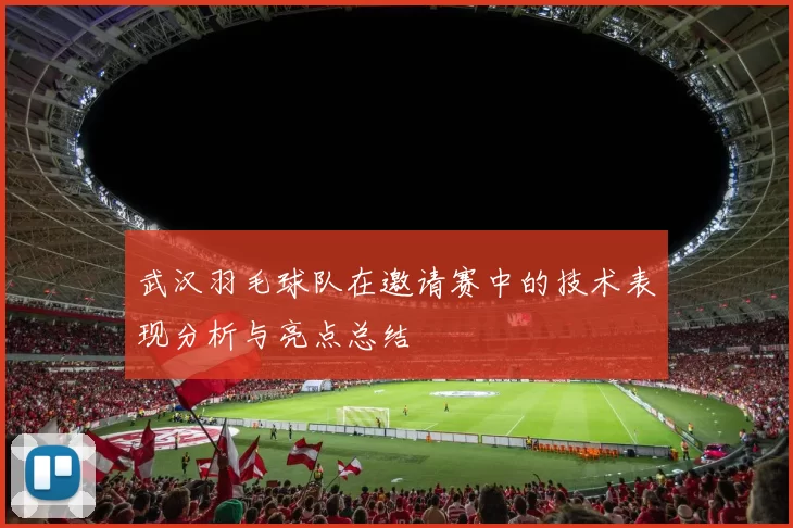 武汉羽毛球队在邀请赛中的技术表现分析与亮点总结