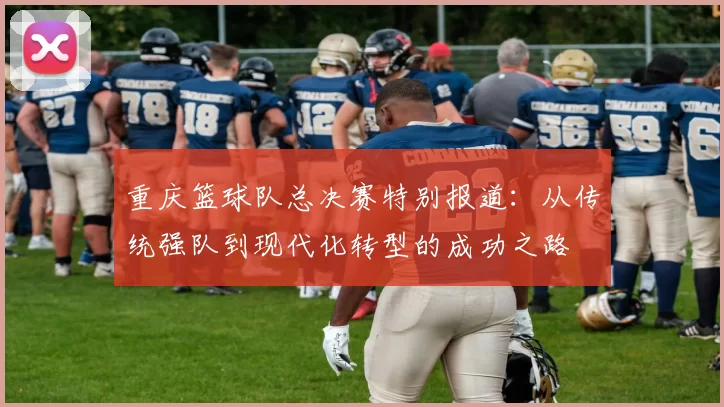 重庆篮球队总决赛特别报道：从传统强队到现代化转型的成功之路