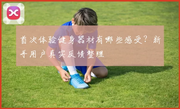 首次体验健身器材有哪些感受？新手用户真实反馈整理