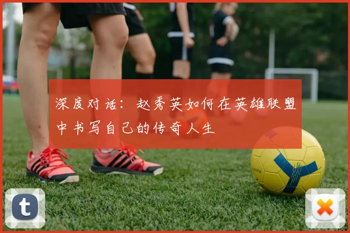 深度对话：赵秀英如何在英雄联盟中书写自己的传奇人生