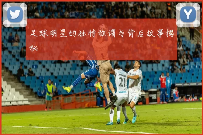 足球明星的独特称谓与背后故事揭秘
