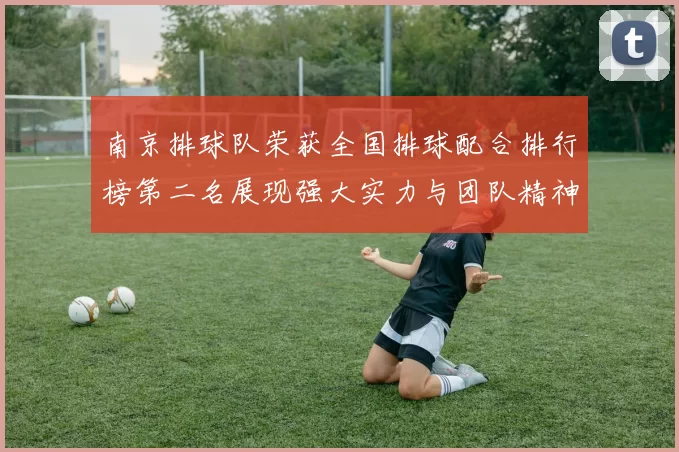 南京排球队荣获全国排球配合排行榜第二名展现强大实力与团队精神