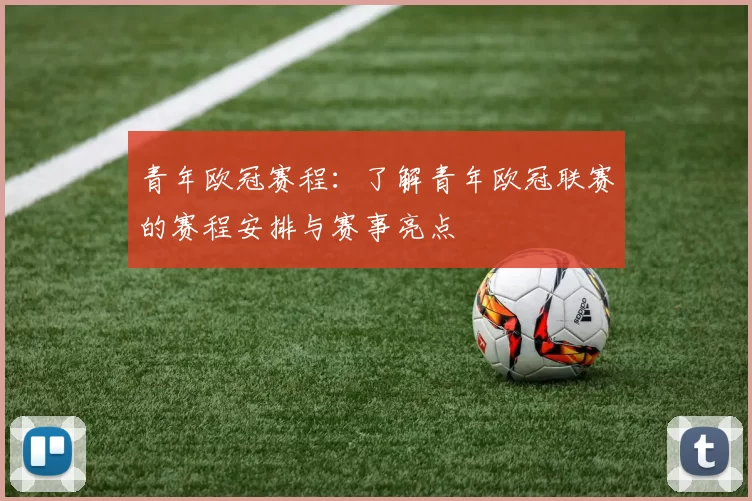 青年欧冠赛程：了解青年欧冠联赛的赛程安排与赛事亮点