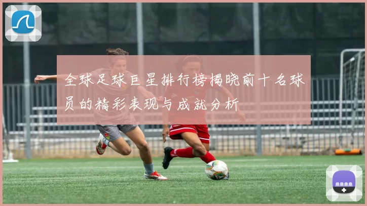 全球足球巨星排行榜揭晓前十名球员的精彩表现与成就分析