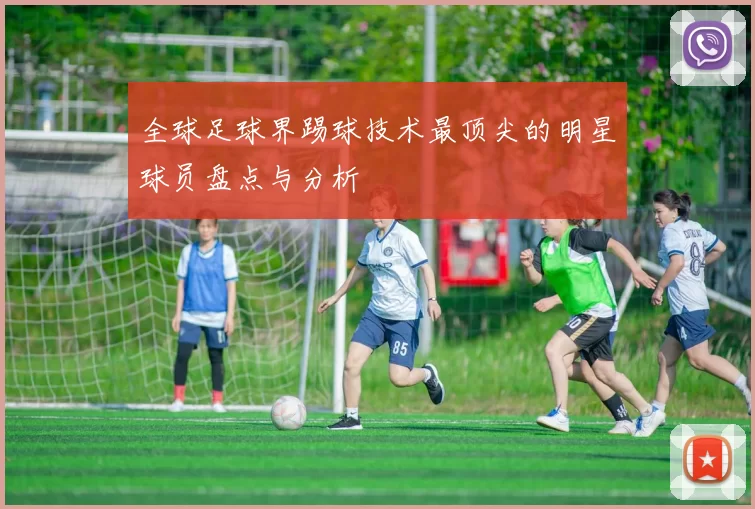 全球足球界踢球技术最顶尖的明星球员盘点与分析