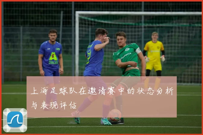 上海足球队在邀请赛中的状态分析与表现评估