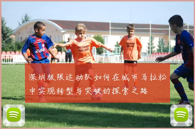 深圳极限运动队如何在城市马拉松中实现转型与突破的探索之路