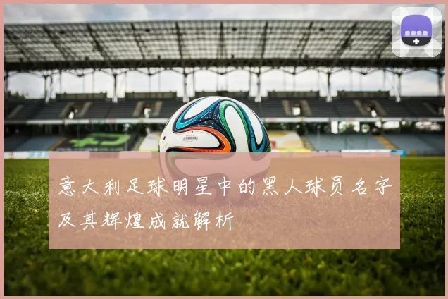 意大利足球明星中的黑人球员名字及其辉煌成就解析