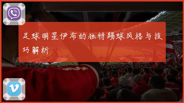 足球明星伊布的独特踢球风格与技巧解析