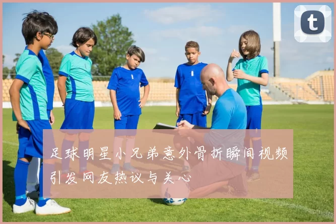 足球明星小兄弟意外骨折瞬间视频引发网友热议与关心