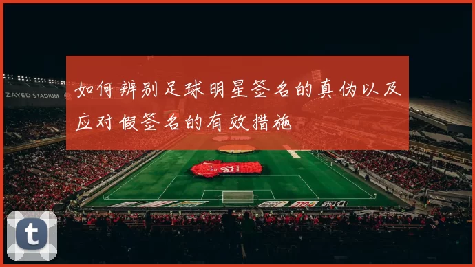 如何辨别足球明星签名的真伪以及应对假签名的有效措施