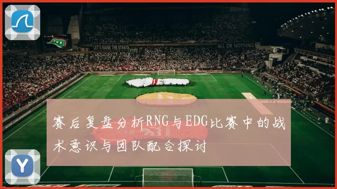 赛后复盘分析RNG与EDG比赛中的战术意识与团队配合探讨