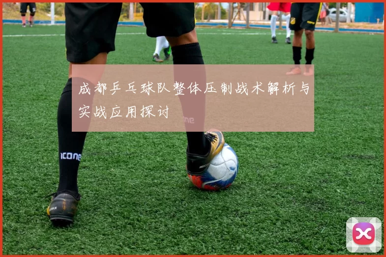 成都乒乓球队整体压制战术解析与实战应用探讨