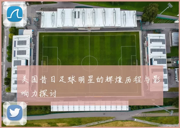 美国昔日足球明星的辉煌历程与影响力探讨