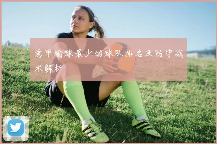 意甲输球最少的球队排名及防守战术解析