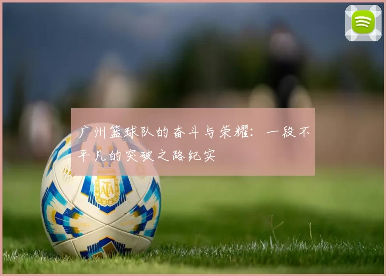 广州篮球队的奋斗与荣耀：一段不平凡的突破之路纪实