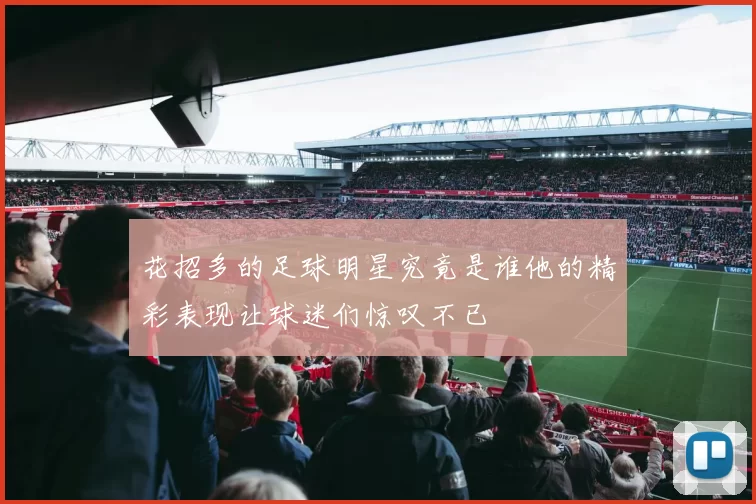 花招多的足球明星究竟是谁他的精彩表现让球迷们惊叹不已